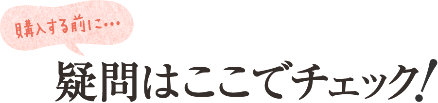 購入する前に... 疑問はここでチェック！