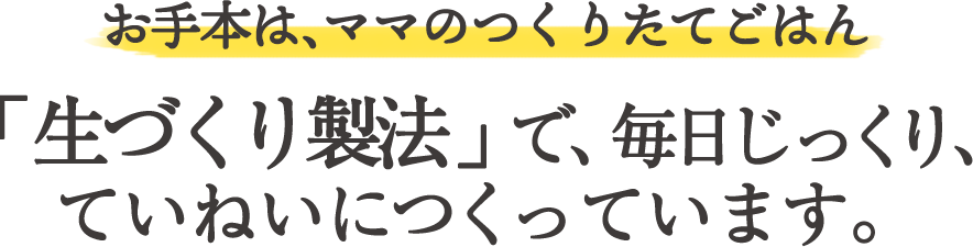 お手本は、ママのつくりたてごはん 「生づくり製法」で、毎日じっくり、ていねいにつくっています。