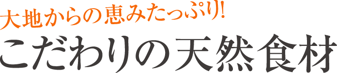 大地からの恵みたっぷり！ こだわりの天然食材