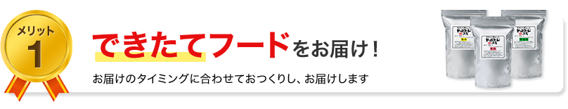 メリット1　できたてフードをお届け！お届けのタイミングに合わせておつくりし、お届けします
