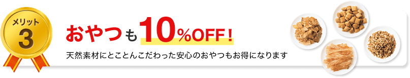 メリット3　おやつも10％OFF！天然にとことんこだわった安心のおやつもお得になります