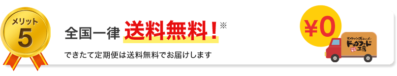 メリット5　全国一律送料無料！できたて定期便は送料無料でお届けします。（北海道・沖縄県・離島へのお届けには別途送料1,100円がかかります。）