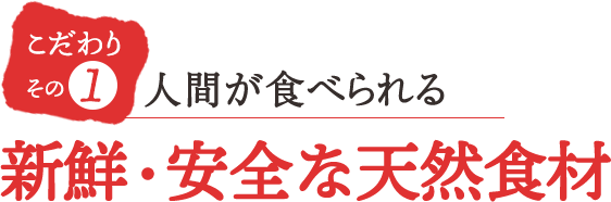 こだわりその1 人間が食べられる新鮮・安全な天然食材