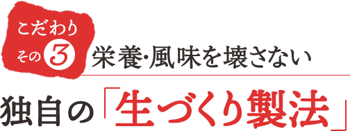 こだわりその3 栄養・風味を壊さない独自の「生づくり製法」