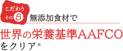 こだわりその5 無添加食材で世界の栄養基準AAFCOをクリア