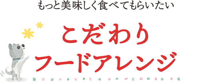 もっと美味しく食べてもらいたい こだわりフードアレンジ