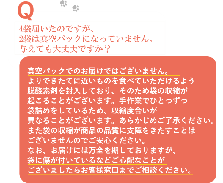 多頭飼いです。パピーやシニア犬がおり犬種や年齢も違いますが、同じフードで大丈夫ですか？ 年齢･体重によって必要なカロリーは変わりますが、ワンちゃんの健康のために必要な栄養素は変わりません。「ドッグフード工房」は、フードの量を調整することでパピーからアダルト、シニアまでのオールステージと、すべての犬種に対応しています。