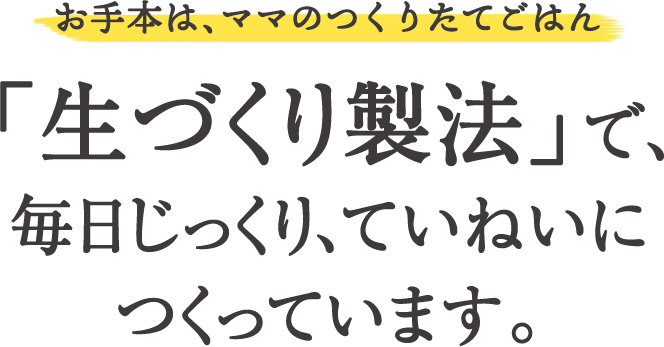 お手本は、ママのつくりたてごはん 「生づくり製法」で、毎日じっくり、ていねいにつくっています。