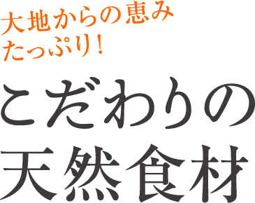 大地からの恵みたっぷり！ こだわりの天然食材