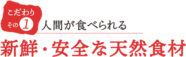 こだわりその1 人間が食べられる新鮮・安全な天然食材