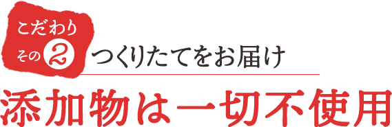 こだわりその2 添加物は一切不使用つくりたてをお届け