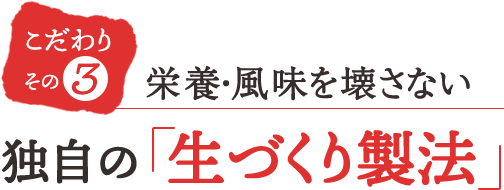 こだわりその3 栄養・風味を壊さない独自の「生づくり製法」