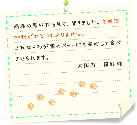 フードって大切！ 今までたくさんワンたちを飼ってきましたが、フードがいかに重要かよく分かりました！ （大阪府 Ｋ様）