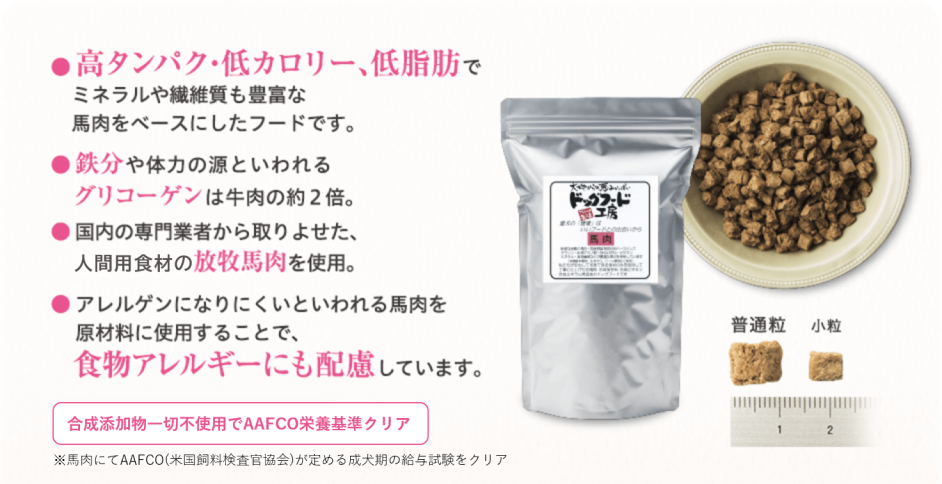 ● 高タンパク・低カロリー、低脂肪でミネラルや繊維質も豊富な馬肉をベースにしたフードです。 ● 鉄分や体力の源といわれるグリコーゲンは牛肉の約2倍。 ● 国内の専門業者から取りよせた、人間用の放牧馬肉を使用。 ● アレルゲンになりにくいといわれる馬肉を原材料に使用することで、食物アレルギーにも配慮しています。  全犬種・全年齢に対応