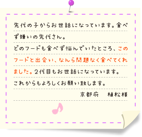こうばしい香りにみんな大絶賛 袋を開けた瞬間にかつおぶしのおいしそうな香りが広がって、犬も家族も大喜びです！ （愛知県 Ｆ様）